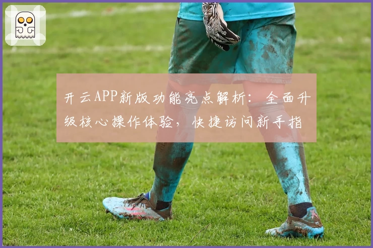 开云APP新版功能亮点解析：全面升级核心操作体验，快捷访问新手指南一看即懂