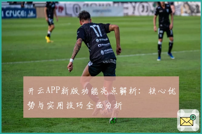 开云APP新版功能亮点解析：核心优势与实用技巧全面分析