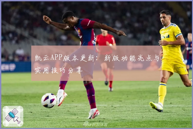 凯云APP版本更新：新版功能亮点与实用技巧分享