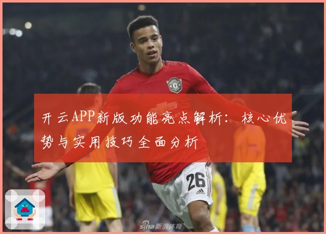 开云APP新版功能亮点解析：核心优势与实用技巧全面分析