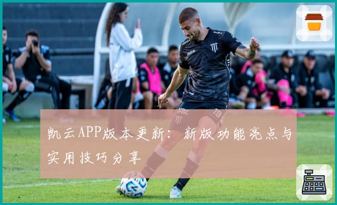 凯云APP版本更新：新版功能亮点与实用技巧分享