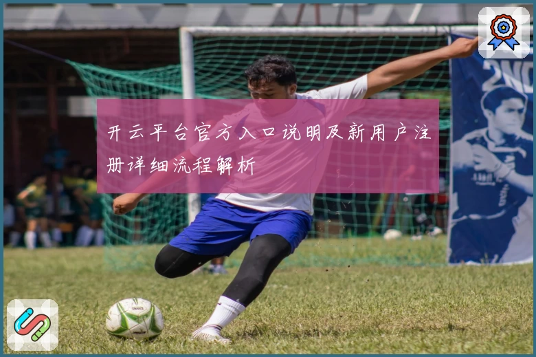 开云平台官方入口说明及新用户注册详细流程解析
