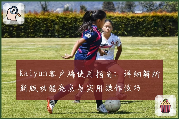 Kaiyun客户端使用指南：详细解析新版功能亮点与实用操作技巧