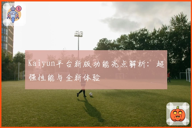 Kaiyun平台新版功能亮点解析：超强性能与全新体验