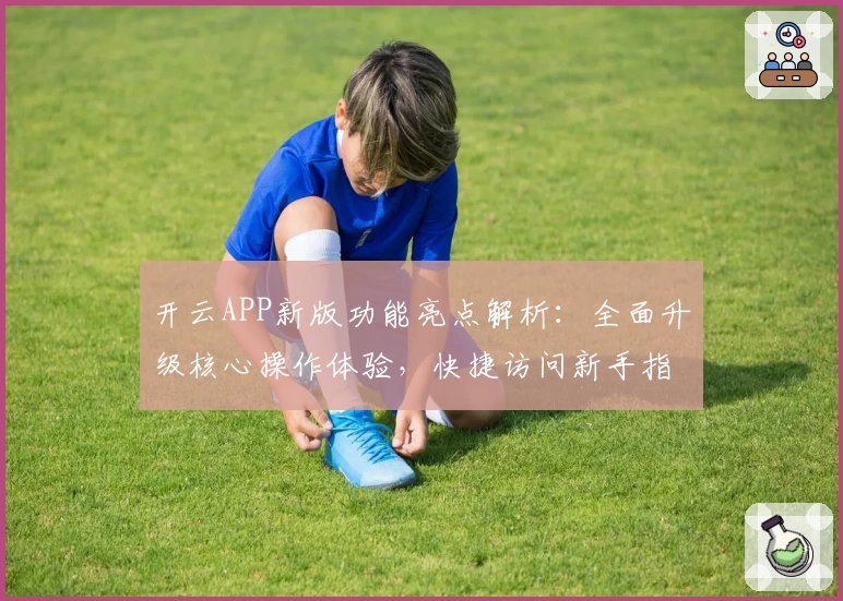 开云APP新版功能亮点解析：全面升级核心操作体验，快捷访问新手指南一看即懂