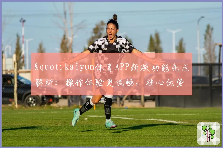 "kaiyun体育APP新版功能亮点解析：操作体验更流畅，核心优势全面升级"