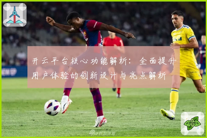 开云平台核心功能解析：全面提升用户体验的创新设计与亮点解析