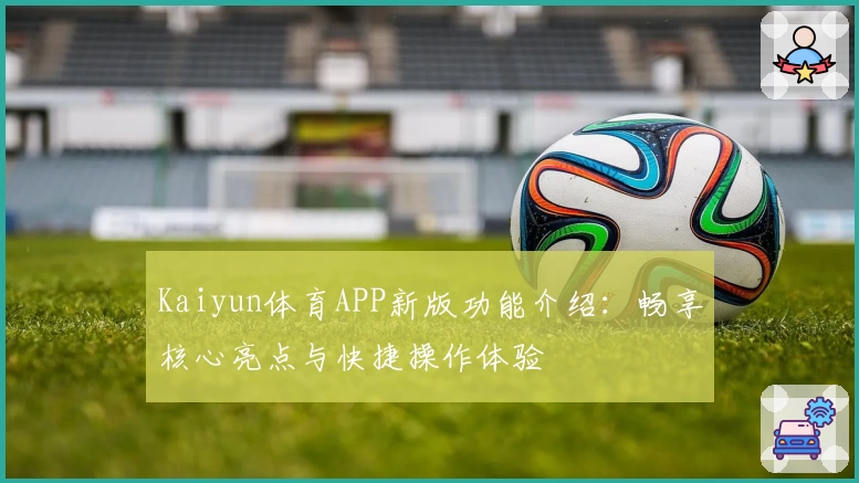 Kaiyun体育APP新版功能介绍：畅享核心亮点与快捷操作体验