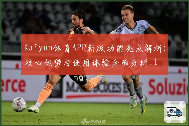 Kaiyun体育APP新版功能亮点解析：核心优势与使用体验全面分析_1