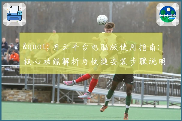 "开云平台电脑版使用指南：核心功能解析与快捷安装步骤说明"