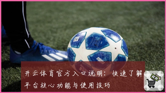 开云体育官方入口说明：快速了解平台核心功能与使用技巧